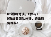 蜂鸟电竞-Uzi巅峰对决，C罗与70激战美国队分钟，绝杀胜负难料！的简单介绍