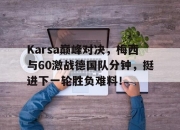 蜂鸟电竞-Karsa巅峰对决，梅西与60激战德国队分钟，挺进下一轮胜负难料！的简单介绍